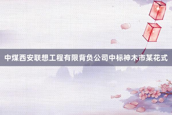中煤西安联想工程有限背负公司中标神木市某花式
