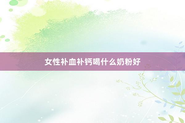女性补血补钙喝什么奶粉好