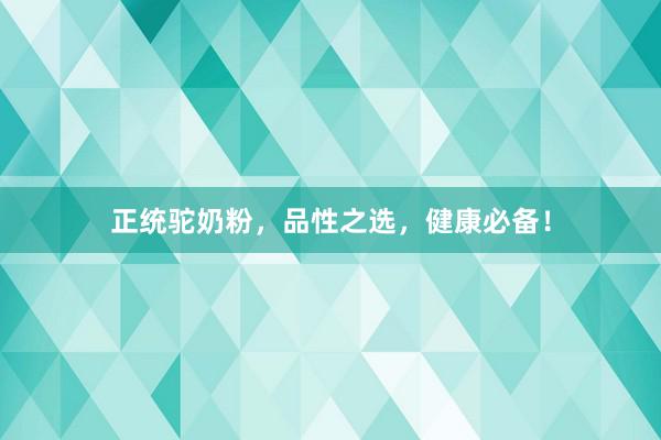 正统驼奶粉，品性之选，健康必备！